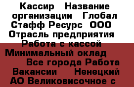 Кассир › Название организации ­ Глобал Стафф Ресурс, ООО › Отрасль предприятия ­ Работа с кассой › Минимальный оклад ­ 45 000 - Все города Работа » Вакансии   . Ненецкий АО,Великовисочное с.